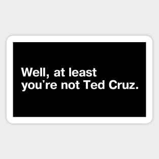 Well, at least you're not Ted Cruz. Magnet